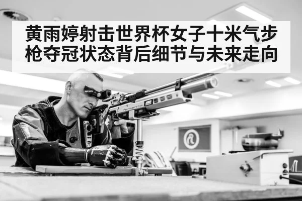 黄雨婷射击世界杯女子十米气步枪夺冠状态背后细节与未来走向 - kaiyun