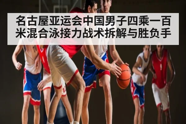 名古屋亚运会中国男子四乘一百米混合泳接力战术拆解与胜负手（kaiyun）